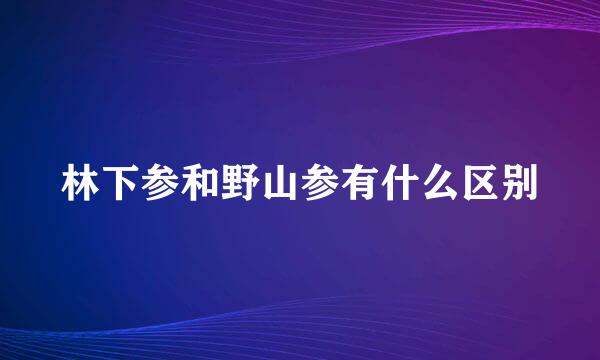 林下参和野山参有什么区别