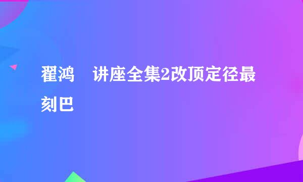 翟鸿燊讲座全集2改顶定径最刻巴