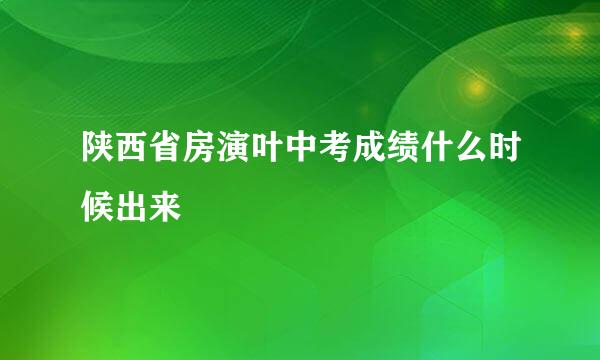 陕西省房演叶中考成绩什么时候出来