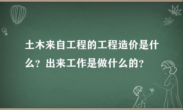 土木来自工程的工程造价是什么？出来工作是做什么的？