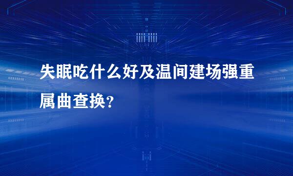 失眠吃什么好及温间建场强重属曲查换？