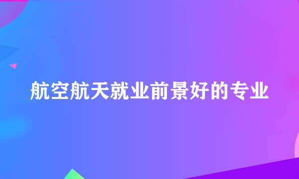 航空航天就业前景好的专业