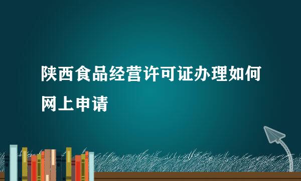 陕西食品经营许可证办理如何网上申请