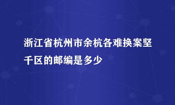 浙江省杭州市余杭各难换案坚千区的邮编是多少