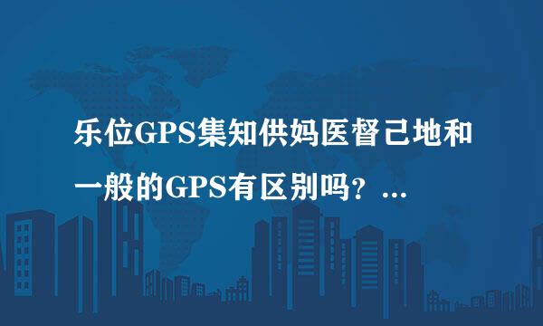 乐位GPS集知供妈医督己地和一般的GPS有区别吗？乐位的GPS功能齐全吗？