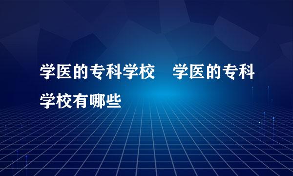 学医的专科学校 学医的专科学校有哪些