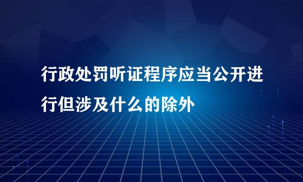 行政处罚听证程序应当公开进行但涉及什么的除外