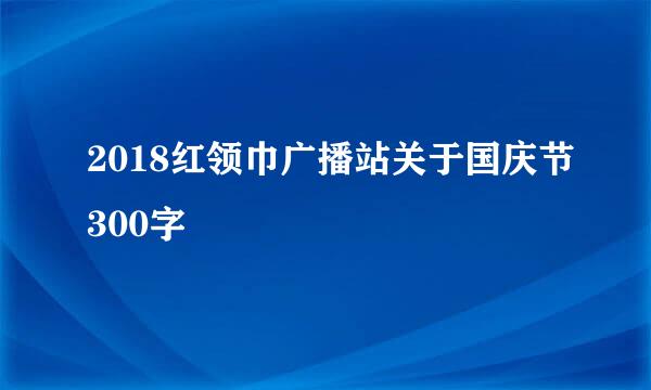 2018红领巾广播站关于国庆节300字