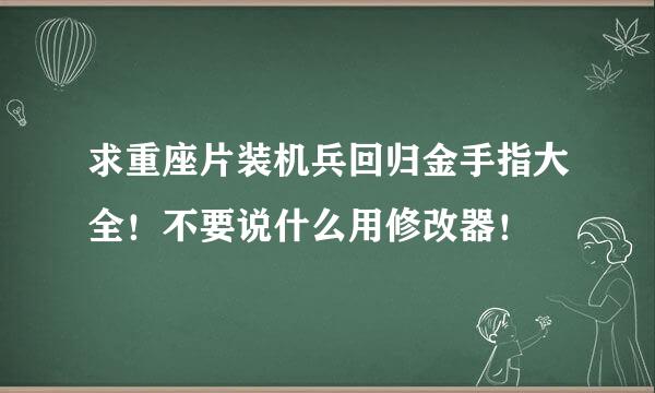 求重座片装机兵回归金手指大全！不要说什么用修改器！