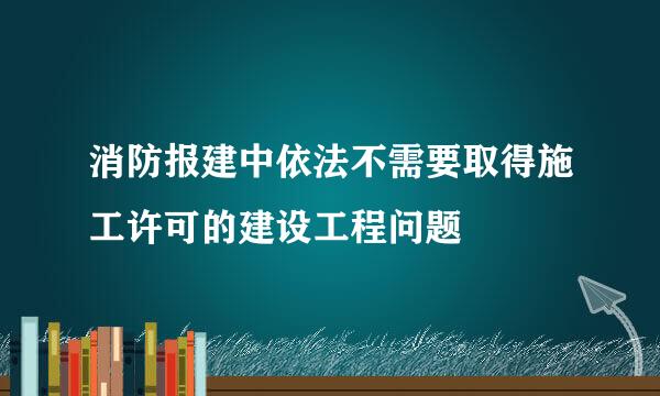 消防报建中依法不需要取得施工许可的建设工程问题