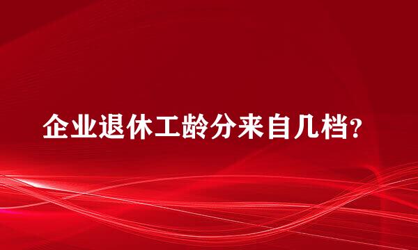 企业退休工龄分来自几档？