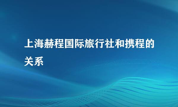 上海赫程国际旅行社和携程的关系