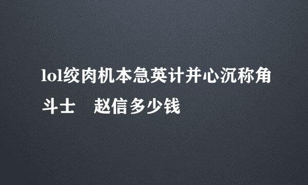 lol绞肉机本急英计并心沉称角斗士 赵信多少钱