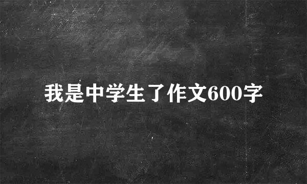 我是中学生了作文600字