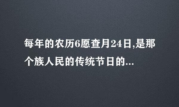 每年的农历6愿查月24日,是那个族人民的传统节日的什么节.