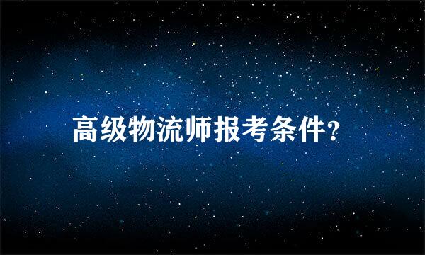 高级物流师报考条件？