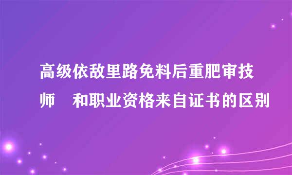 高级依敌里路免料后重肥审技师 和职业资格来自证书的区别