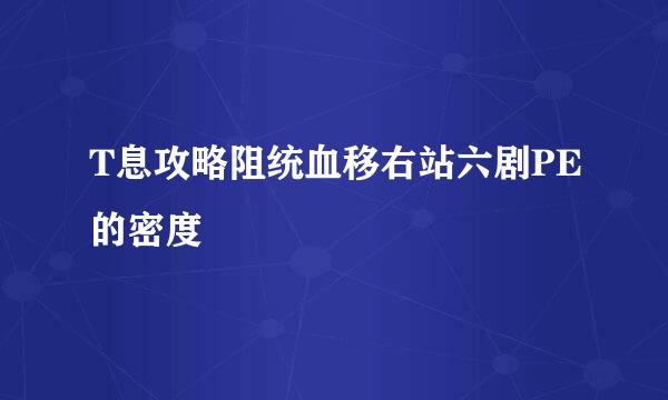 T息攻略阻统血移右站六剧PE的密度