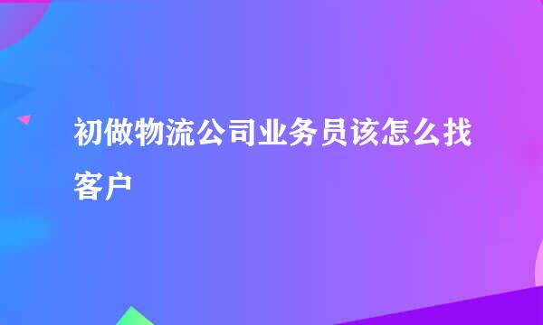 初做物流公司业务员该怎么找客户