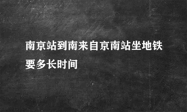 南京站到南来自京南站坐地铁要多长时间