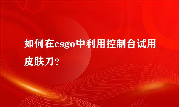 如何在csgo中利用控制台试用皮肤刀？