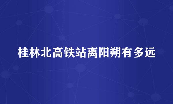 桂林北高铁站离阳朔有多远