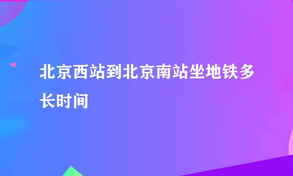 北京西站到北京南站坐地铁多长时间