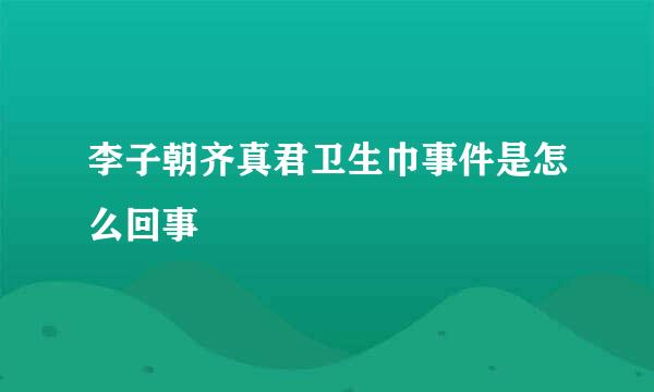 李子朝齐真君卫生巾事件是怎么回事