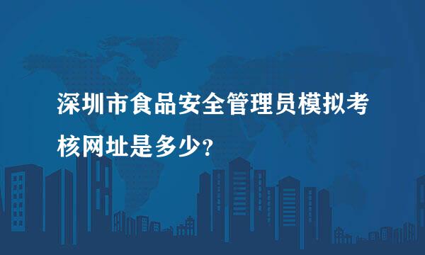 深圳市食品安全管理员模拟考核网址是多少？