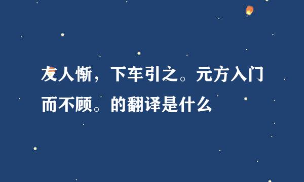 友人惭，下车引之。元方入门而不顾。的翻译是什么