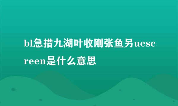 bl急措九湖叶收刚张鱼另uescreen是什么意思