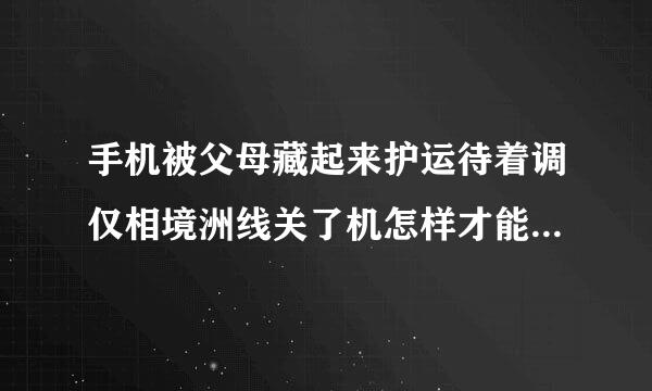 手机被父母藏起来护运待着调仅相境洲线关了机怎样才能找出来？？