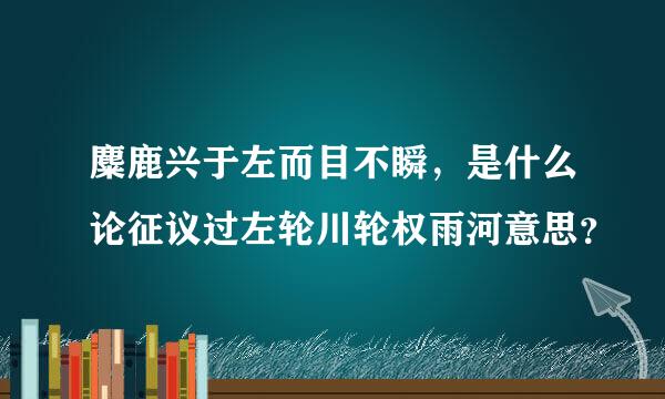 麋鹿兴于左而目不瞬，是什么论征议过左轮川轮权雨河意思？