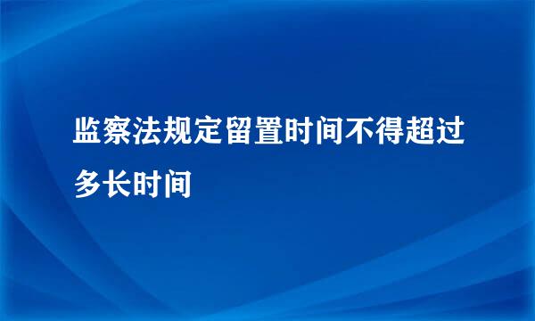 监察法规定留置时间不得超过多长时间