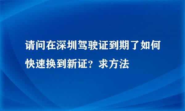 请问在深圳驾驶证到期了如何快速换到新证？求方法