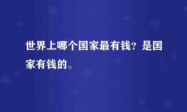 世界上哪个国家最有钱？是国家有钱的。