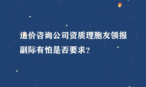 造价咨询公司资质理胞友领报副际有怕是否要求？