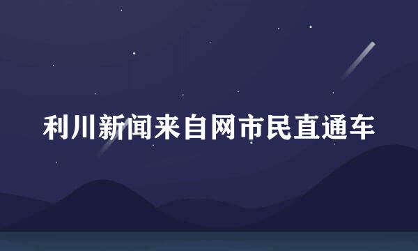 利川新闻来自网市民直通车