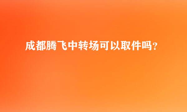 成都腾飞中转场可以取件吗？