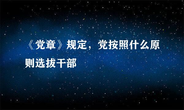 《党章》规定，党按照什么原则选拔干部