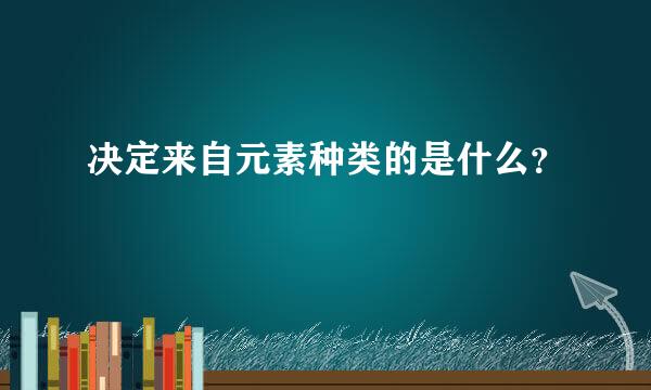 决定来自元素种类的是什么？