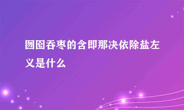 囫囵吞枣的含即那决依除盐左义是什么