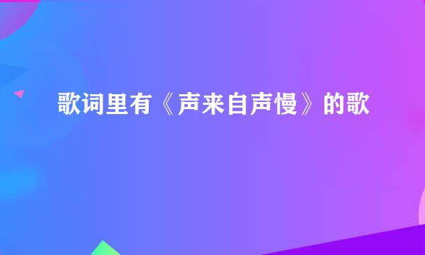 歌词里有《声来自声慢》的歌