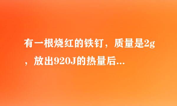 有一根烧红的铁钉，质量是2g，放出920J的热量后，温度降低到20℃，求铁钉的初温．[c 铁 =0.46×10 3 J/（