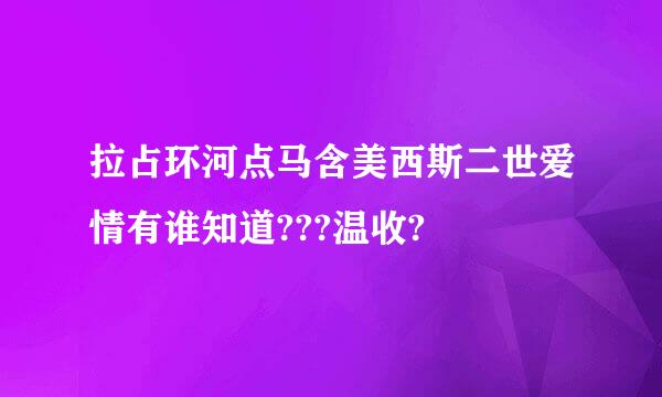 拉占环河点马含美西斯二世爱情有谁知道???温收?