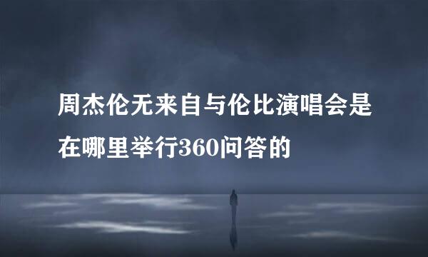 周杰伦无来自与伦比演唱会是在哪里举行360问答的