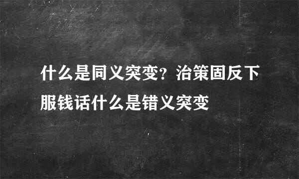 什么是同义突变？治策固反下服钱话什么是错义突变