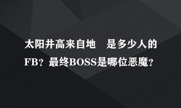 太阳井高来自地 是多少人的FB？最终BOSS是哪位恶魔？