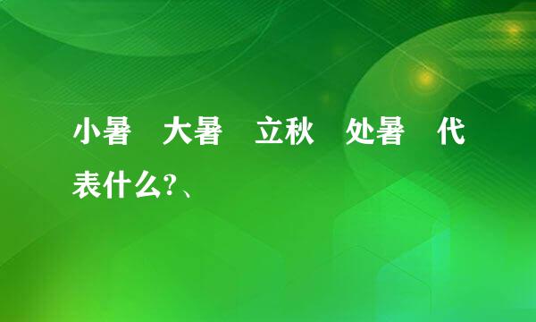 小暑 大暑 立秋 处暑 代表什么?、