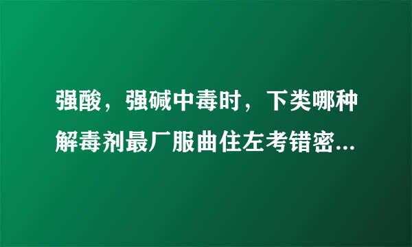 强酸，强碱中毒时，下类哪种解毒剂最厂服曲住左考错密承棉适用（） A